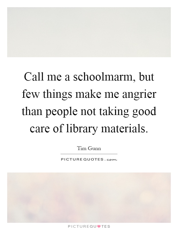 Call me a schoolmarm, but few things make me angrier than people not taking good care of library materials Picture Quote #1