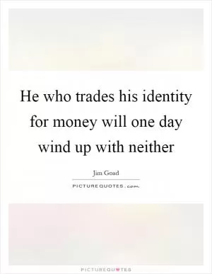 He who trades his identity for money will one day wind up with neither Picture Quote #1
