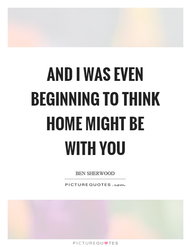 And I was even beginning to think home might be with you Picture Quote #1