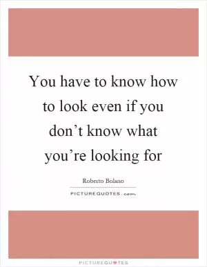 You have to know how to look even if you don’t know what you’re looking for Picture Quote #1