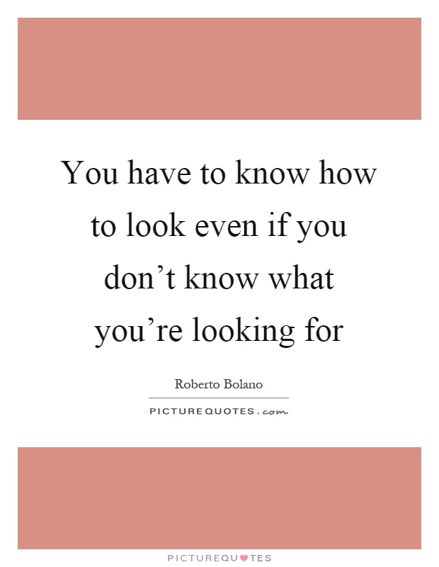 You have to know how to look even if you don't know what you're looking for Picture Quote #1