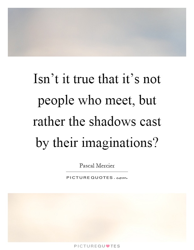 Isn't it true that it's not people who meet, but rather the shadows cast by their imaginations? Picture Quote #1