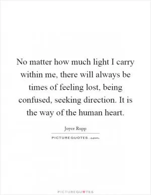 No matter how much light I carry within me, there will always be times of feeling lost, being confused, seeking direction. It is the way of the human heart Picture Quote #1