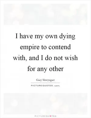 I have my own dying empire to contend with, and I do not wish for any other Picture Quote #1
