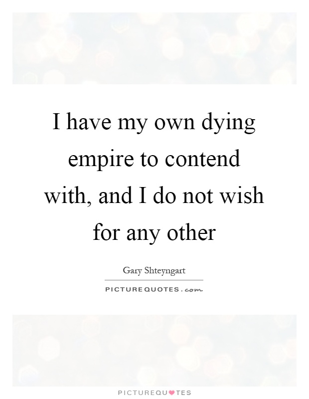 I have my own dying empire to contend with, and I do not wish for any other Picture Quote #1