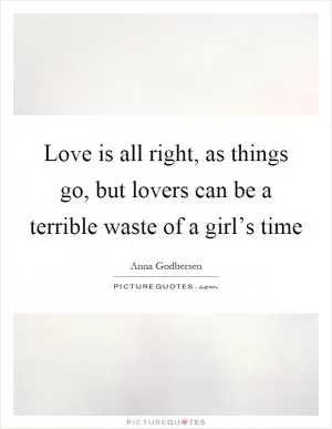 Love is all right, as things go, but lovers can be a terrible waste of a girl’s time Picture Quote #1
