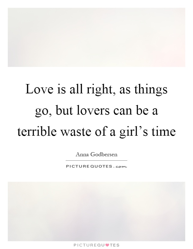 Love is all right, as things go, but lovers can be a terrible waste of a girl's time Picture Quote #1