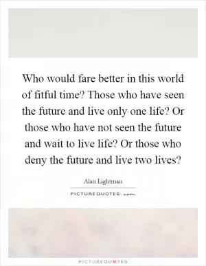 Who would fare better in this world of fitful time? Those who have seen the future and live only one life? Or those who have not seen the future and wait to live life? Or those who deny the future and live two lives? Picture Quote #1