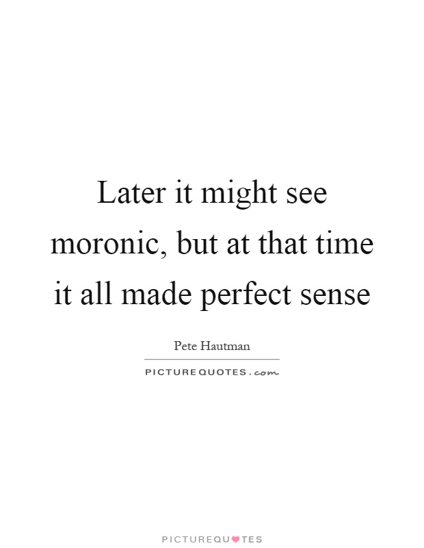 Later it might see moronic, but at that time it all made perfect sense Picture Quote #1