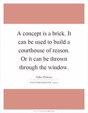 A concept is a brick. It can be used to build a courthouse of reason. Or it can be thrown through the window Picture Quote #1