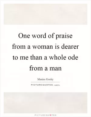One word of praise from a woman is dearer to me than a whole ode from a man Picture Quote #1