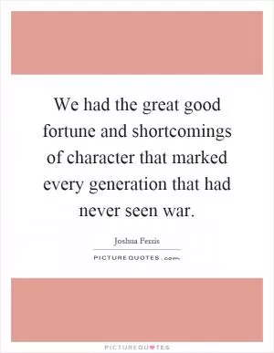 We had the great good fortune and shortcomings of character that marked every generation that had never seen war Picture Quote #1