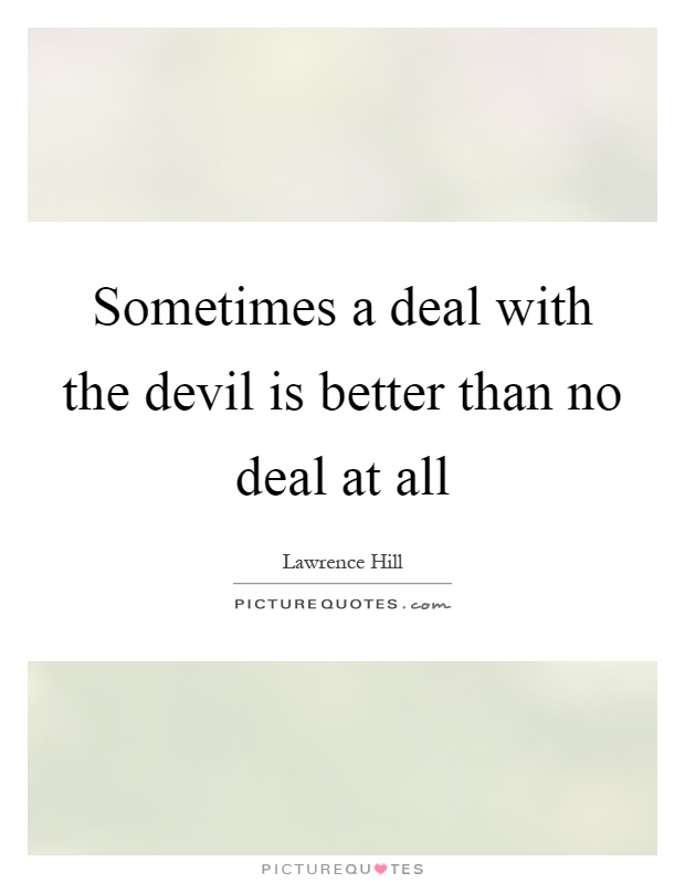 Sometimes a deal with the devil is better than no deal at all Picture Quote #1