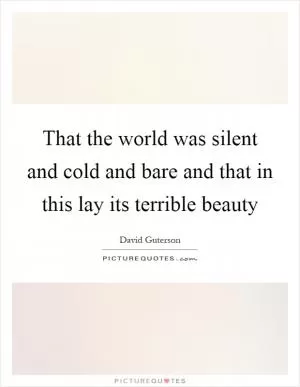 That the world was silent and cold and bare and that in this lay its terrible beauty Picture Quote #1