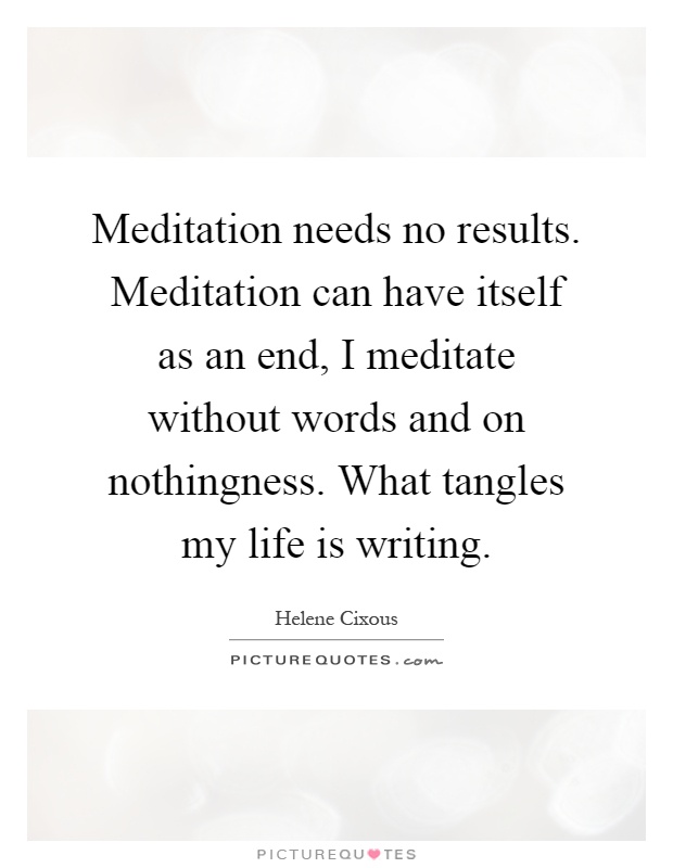 Meditation needs no results. Meditation can have itself as an end, I meditate without words and on nothingness. What tangles my life is writing Picture Quote #1