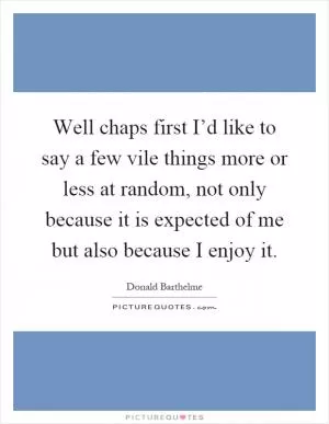 Well chaps first I’d like to say a few vile things more or less at random, not only because it is expected of me but also because I enjoy it Picture Quote #1
