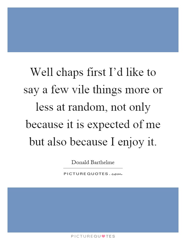 Well chaps first I'd like to say a few vile things more or less at random, not only because it is expected of me but also because I enjoy it Picture Quote #1