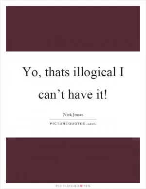 Yo, thats illogical I can’t have it! Picture Quote #1