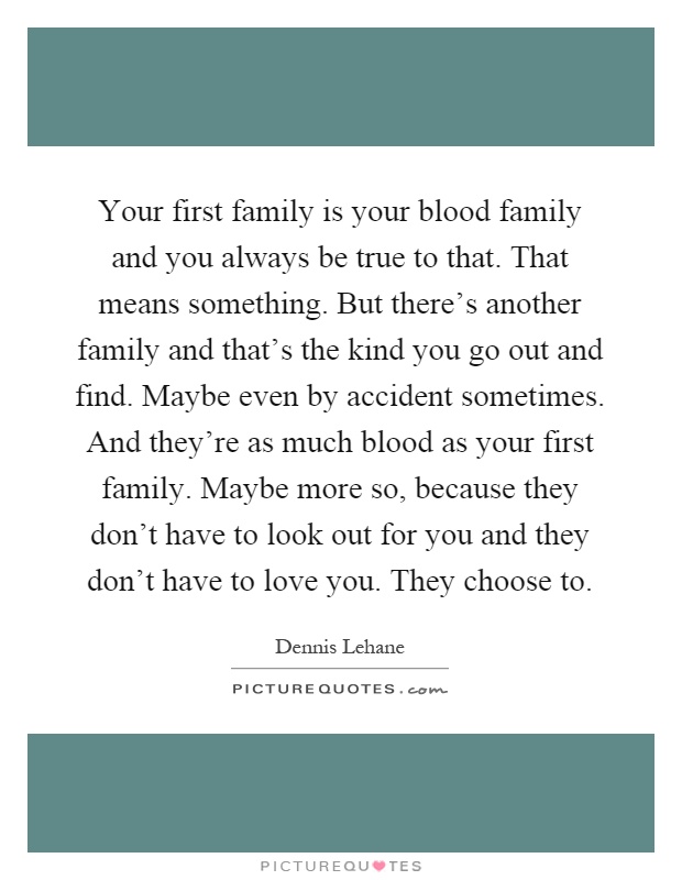 Your first family is your blood family and you always be true to that. That means something. But there's another family and that's the kind you go out and find. Maybe even by accident sometimes. And they're as much blood as your first family. Maybe more so, because they don't have to look out for you and they don't have to love you. They choose to Picture Quote #1