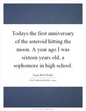 Todays the first anniversary of the asteroid hitting the moon. A year ago I was sixteen years old, a sophomore in high school Picture Quote #1