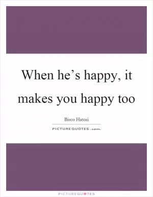 When he’s happy, it makes you happy too Picture Quote #1