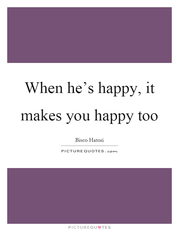 When he's happy, it makes you happy too Picture Quote #1