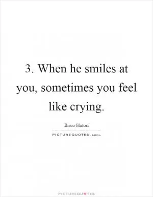 3. When he smiles at you, sometimes you feel like crying Picture Quote #1