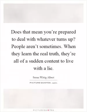Does that mean you’re prepared to deal with whatever turns up? People aren’t sometimes. When they learn the real truth, they’re all of a sudden content to live with a lie Picture Quote #1