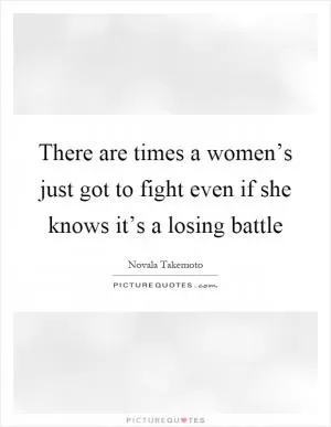 There are times a women’s just got to fight even if she knows it’s a losing battle Picture Quote #1