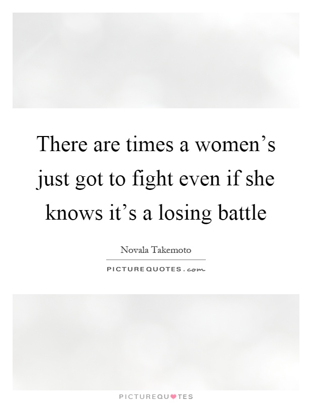 There are times a women's just got to fight even if she knows it's a losing battle Picture Quote #1
