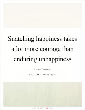 Snatching happiness takes a lot more courage than enduring unhappiness Picture Quote #1