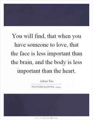 You will find, that when you have someone to love, that the face is less important than the brain, and the body is less important than the heart Picture Quote #1