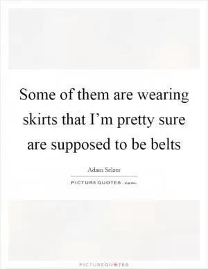 Some of them are wearing skirts that I’m pretty sure are supposed to be belts Picture Quote #1