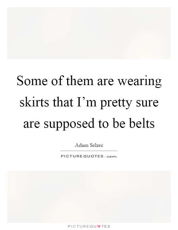 Some of them are wearing skirts that I'm pretty sure are supposed to be belts Picture Quote #1