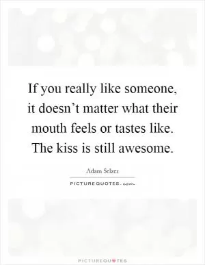If you really like someone, it doesn’t matter what their mouth feels or tastes like. The kiss is still awesome Picture Quote #1