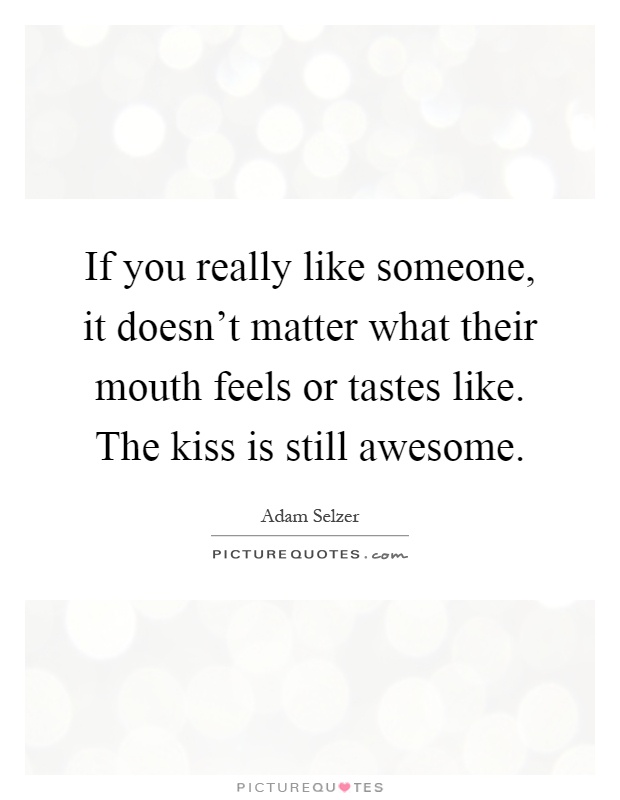 If you really like someone, it doesn't matter what their mouth feels or tastes like. The kiss is still awesome Picture Quote #1
