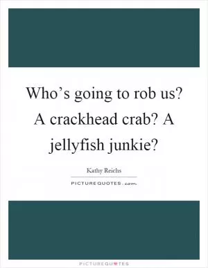 Who’s going to rob us? A crackhead crab? A jellyfish junkie? Picture Quote #1