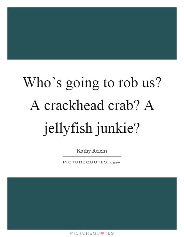 Who's going to rob us? A crackhead crab? A jellyfish junkie? Picture Quote #1
