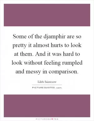 Some of the djamphir are so pretty it almost hurts to look at them. And it was hard to look without feeling rumpled and messy in comparison Picture Quote #1