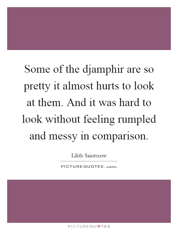 Some of the djamphir are so pretty it almost hurts to look at them. And it was hard to look without feeling rumpled and messy in comparison Picture Quote #1