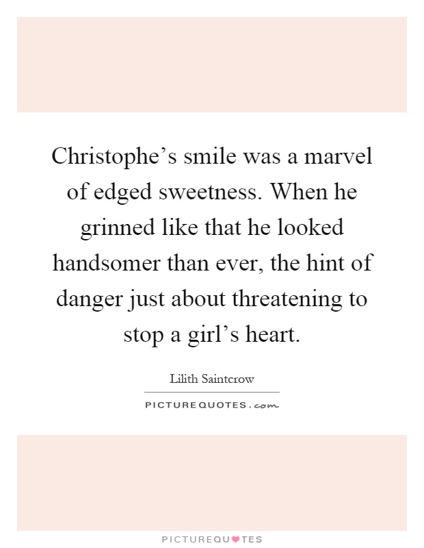 Christophe's smile was a marvel of edged sweetness. When he grinned like that he looked handsomer than ever, the hint of danger just about threatening to stop a girl's heart Picture Quote #1