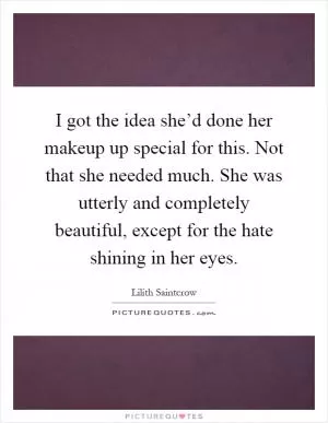 I got the idea she’d done her makeup up special for this. Not that she needed much. She was utterly and completely beautiful, except for the hate shining in her eyes Picture Quote #1