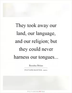They took away our land, our language, and our religion; but they could never harness our tongues Picture Quote #1