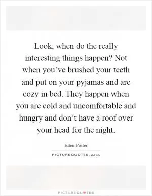 Look, when do the really interesting things happen? Not when you’ve brushed your teeth and put on your pyjamas and are cozy in bed. They happen when you are cold and uncomfortable and hungry and don’t have a roof over your head for the night Picture Quote #1