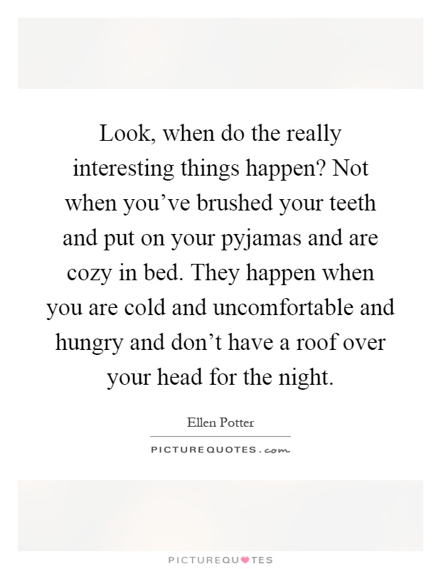 Look, when do the really interesting things happen? Not when you've brushed your teeth and put on your pyjamas and are cozy in bed. They happen when you are cold and uncomfortable and hungry and don't have a roof over your head for the night Picture Quote #1