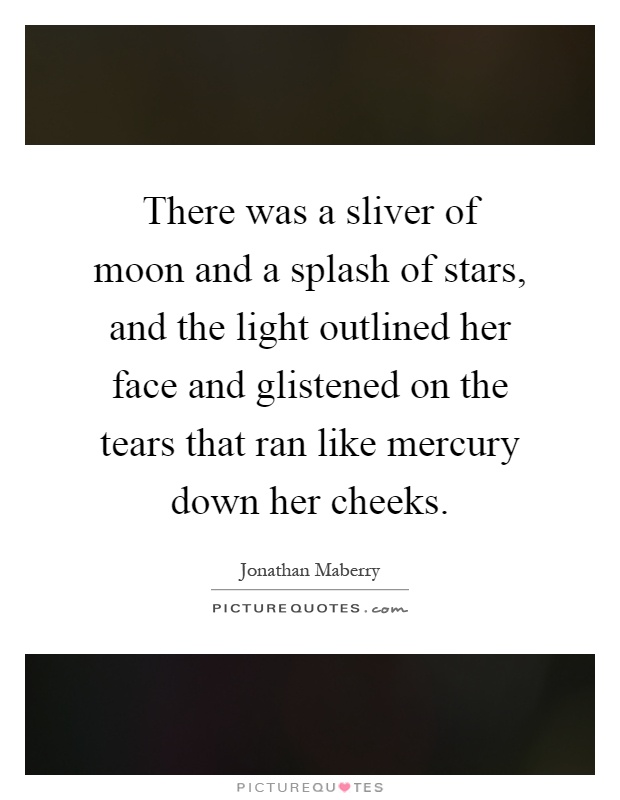 There was a sliver of moon and a splash of stars, and the light outlined her face and glistened on the tears that ran like mercury down her cheeks Picture Quote #1