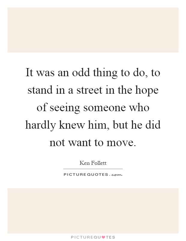 It was an odd thing to do, to stand in a street in the hope of seeing someone who hardly knew him, but he did not want to move Picture Quote #1