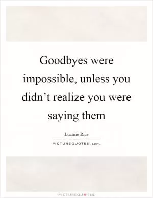 Goodbyes were impossible, unless you didn’t realize you were saying them Picture Quote #1