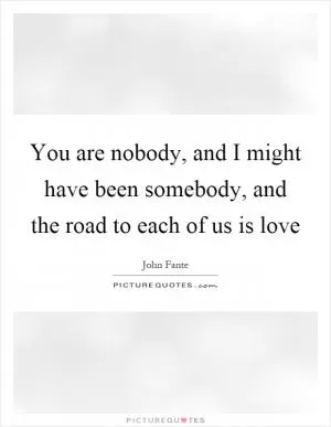 You are nobody, and I might have been somebody, and the road to each of us is love Picture Quote #1