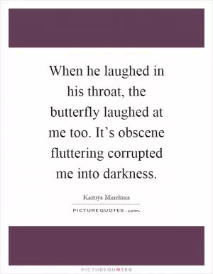 When he laughed in his throat, the butterfly laughed at me too. It’s obscene fluttering corrupted me into darkness Picture Quote #1